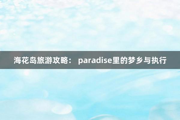 海花岛旅游攻略： paradise里的梦乡与执行